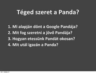 Téged	
  szeret	
  a	
  Panda?

             1.	
  Mi	
  alapján	
  dönt	
  a	
  Google	
  Pandája?
             2.	
  Mit	
  fog	
  szeretni	
  a	
  jövő	
  Pandája?
             3.	
  Hogyan	
  etessünk	
  Pandát	
  okosan?
             4.	
  Mit	
  utál	
  igazán	
  a	
  Panda?




2011. október 27.
 
