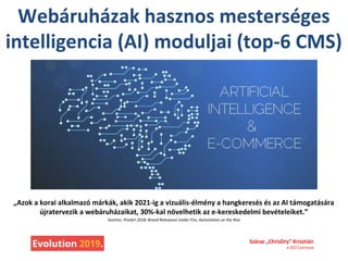 Webáruházak hasznos mesterséges
intelligencia (AI) moduljai (top-6 CMS)
„Azok a korai alkalmazó márkák, akik 2021-ig a vizuális-élmény a hangkeresés és az AI támogatására
újratervezik a webáruházaikat, 30%-kal növelhetik az e-kereskedelmi bevételeiket.”
Gartner, Predict 2018: Brand Relevance Under Fire, Automation on the Rise
Száraz „ChrisDry” Krisztián
a SEO Csernusa
 