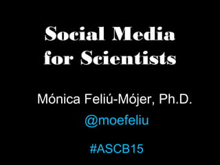 Social Media
for Scientists
Mónica Feliú-Mójer, Ph.D.
@moefeliu
#ASCB15
 