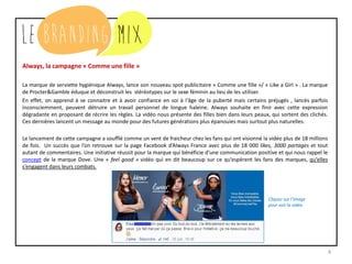 4
Always, la campagne « Comme une fille »
La marque de serviette hygiénique Always, lance son nouveau spot publicitaire « Comme une fille »/ « Like a Girl » . La marque
de Procter&Gamble éduque et déconstruit les stéréotypes sur le sexe féminin au lieu de les utiliser.
En effet, on apprend à se connaitre et à avoir confiance en soi à l‘âge de la puberté mais certains préjugés , lancés parfois
inconsciemment, peuvent détruire un travail personnel de longue haleine. Always souhaite en finir avec cette expression
dégradante en proposant de récrire les règles. La vidéo nous présente des filles bien dans leurs peaux, qui sortent des clichés.
Ces dernières lancent un message au monde pour des futures générations plus épanouies mais surtout plus naturelles.
Le lancement de cette campagne a soufflé comme un vent de fraicheur chez les fans qui ont visionné la vidéo plus de 18 millions
de fois. Un succès que l’on retrouve sur la page Facebook d’Always France avec plus de 18 000 likes, 3000 partages et tout
autant de commentaires. Une initiative réussit pour la marque qui bénéficie d’une communication positive et qui nous rappel le
concept de la marque Dove. Une « feel good » vidéo qui en dit beaucoup sur ce qu’espèrent les fans des marques, qu’elles
s’engagent dans leurs combats.
Cliquez sur l’image
pour voir la vidéo
 