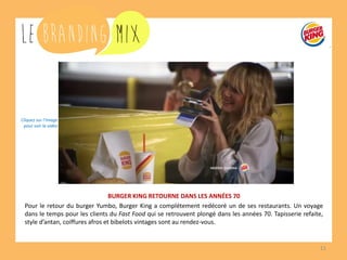 11 
BURGER KING RETOURNE DANS LES ANNÉES 70 
Pour le retour du burger Yumbo, Burger King a complétement redécoré un de ses restaurants. Un voyage dans le temps pour les clients du Fast Food qui se retrouvent plongé dans les années 70. Tapisserie refaite, style d’antan, coiffures afros et bibelots vintages sont au rendez-vous. 
Cliquez sur l’image 
pour voir la vidéo  