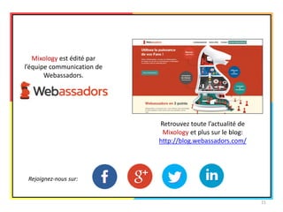 Mixology est édité par l’équipe communication de Webassadors. 
Retrouvez toute l’actualité de Mixology et plus sur le blog: 
http://blog.webassadors.com/ 
Rejoignez-nous sur: 
21 