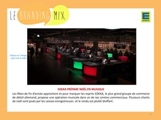 4 
EDEKA PRÉPARE NOËL EN MUSIQUE 
Les fêtes de fin d’année approchent et pour marquer les esprits EDEKA, le plus grand groupe de commerce de détail allemand, propose une opération musicale dans un de ses centres commerciaux. Plusieurs mélodies de Noël sont jouées par les caisses enregistreuses et le rendu est plutôt bluffant. 
Cliquez sur l’image 
pour voir la vidéo  