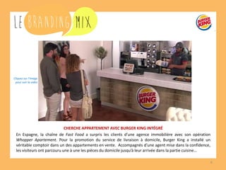 6 
CHERCHE APPARTEMENT AVEC BURGER KING INTÉGRÉ 
En Espagne, la chaîne de Fast Food a surpris les clients d’une agence immobilière avec son opération Whopper Apartement. Pour la promotion du service de livraison à domicile, Burger King a installé un véritable comptoir dans un des appartements en vente. Accompagnés d’une agent mise dans la confidence, les visiteurs ont parcouru une à une les pièces du domicile jusqu’à leur arrivée dans la partie cuisine… 
Cliquez sur l’image 
pour voir la vidéo  