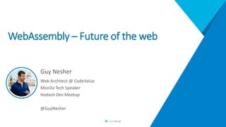 WebAssembly – Future of the web
Guy Nesher
Web Architect @ CodeValue
Mozilla Tech Speaker
Hodash Dev Meetup
@GuyNesher
 