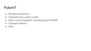 Futuro?
● Binarios Everywhere
● Utilização para Jogos na web
● Mais e mais linguagens compilando para WASM
● Garbage Collector
● Wasi
 