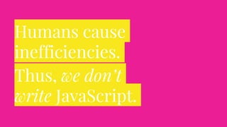 Humans cause
inefficiencies.
Thus, we don’t
write JavaScript.
 