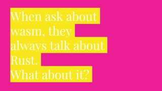 When ask about
wasm, they
always talk about
Rust.
What about it?
 