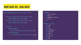 web asm vs. real asm
(func $fibonacci (param $n i32) (result i32)
(if (i32.eq (get_local $n) (i32.const 1))
(then (return (i32.const 1))))
(if (i32.eq (get_local $n) (i32.const 2))
(then (return (i32.const 1))))
(i32.add
(call $fibonacci
(i32.sub (get_local $n) (i32.const 1)))
(call $fibonacci
(i32.sub (get_local $n) (i32.const 2)))))
fibonacci:
mov eax, [esp+4]
cmp eax, 1
ja fibonacci_recurse
mov eax, 1
ret
fibonacci_recurse:
push ebx
dec eax
push eax
call fibonacci
mov ebx, eax
dec [esp]
add eax, ebx
add esp, 4
pop ebx
 