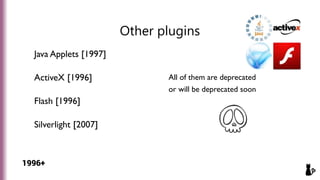 Other plugins
Java Applets [1997]
ActiveX [1996]
Flash [1996]
Silverlight [2007]
All of them are deprecated
or will be dep...