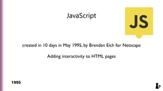 created in 10 days in May 1995, by Brendan Eich for Netscape
Adding interactivity to HTML pages
JavaScript
1995
 
