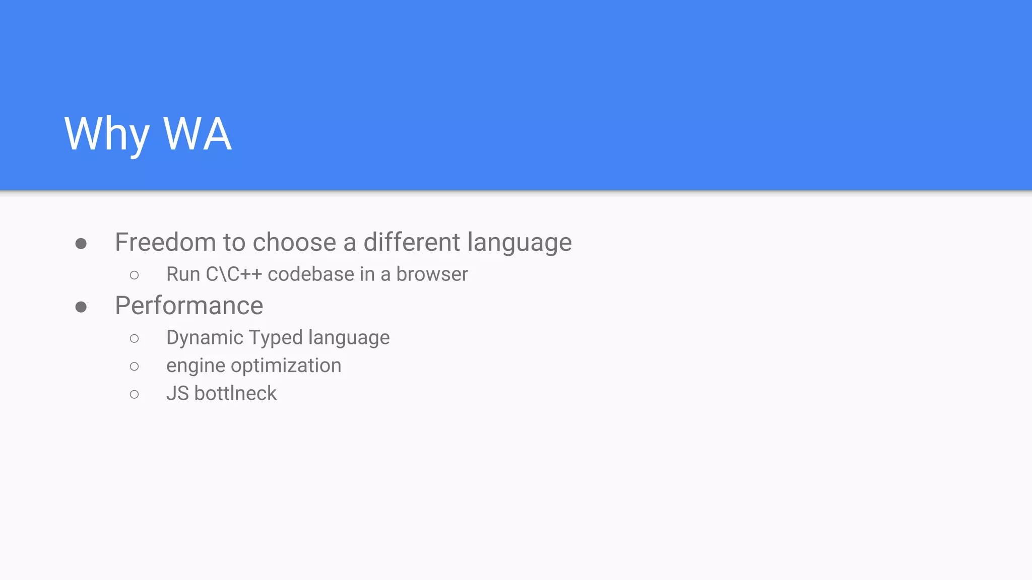 ● Freedom to choose a different language
○ Run CC++ codebase in a browser
● Performance
○ Dynamic Typed language
○ engine optimization
○ JS bottlneck
Why WA
 