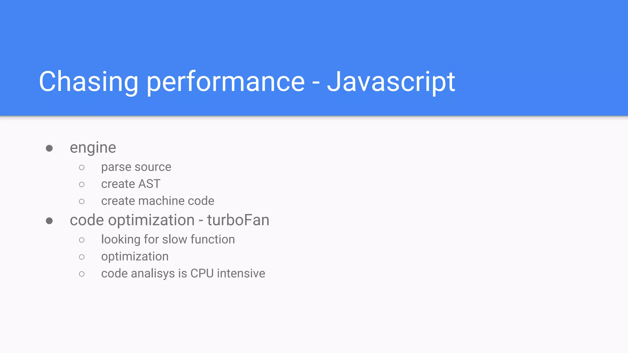 ● engine
○ parse source
○ create AST
○ create machine code
● code optimization - turboFan
○ looking for slow function
○ optimization
○ code analisys is CPU intensive
Chasing performance - Javascript
 