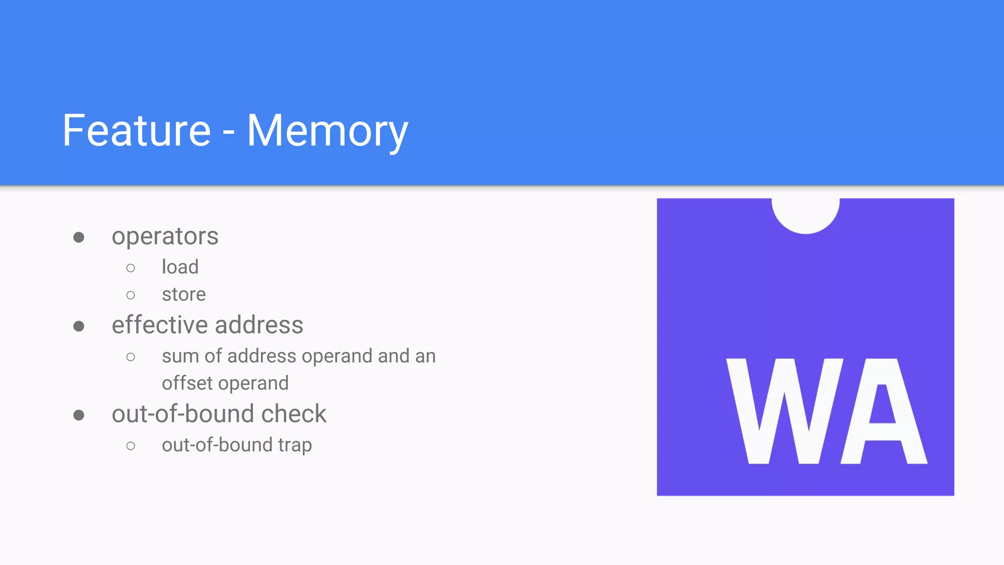 Feature - Memory
● operators
○ load
○ store
● effective address
○ sum of address operand and an
offset operand
● out-of-bound check
○ out-of-bound trap
 