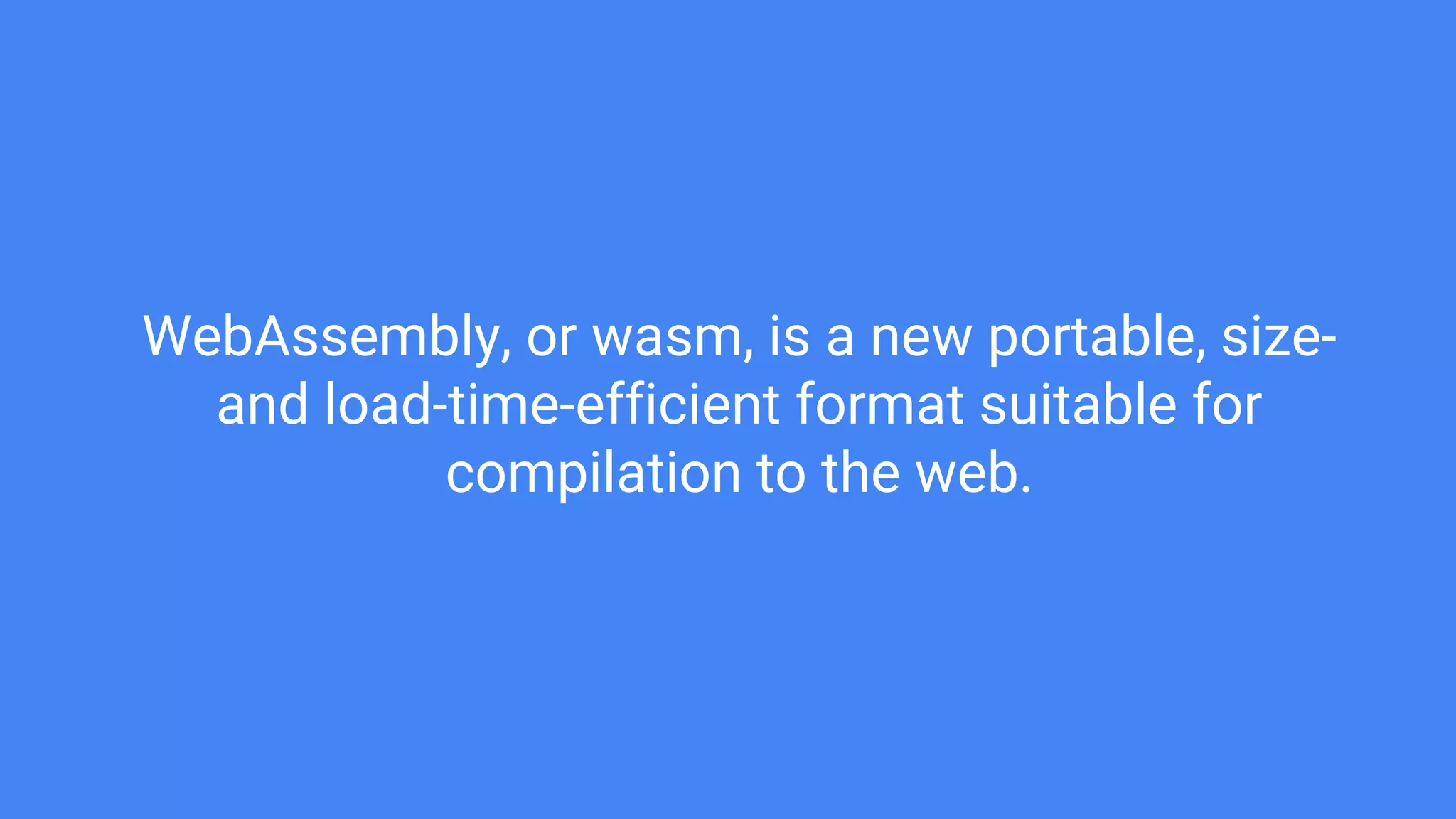WebAssembly, or wasm, is a new portable, size-
and load-time-efficient format suitable for
compilation to the web.
 