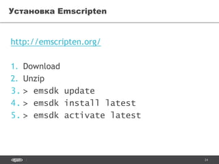 24
http://emscripten.org/
1. Download
2. Unzip
3. > emsdk update
4. > emsdk install latest
5. > emsdk activate latest
Установка Emscripten
 