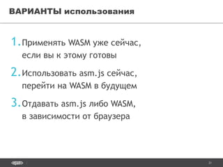 31
1.Применять WASM уже сейчас,
если вы к этому готовы
2.Использовать asm.js сейчас,
перейти на WASM в будущем
3.Отдавать asm.js либо WASM,
в зависимости от браузера
ВАРИАНТЫ использования
 