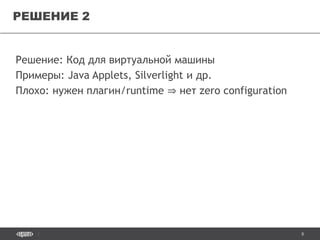 8
Решение: Код для виртуальной машины
Примеры: Java Applets, Silverlight и др.
Плохо: нужен плагин/runtime ⇒ нет zero configuration
РЕШЕНИЕ 2
 