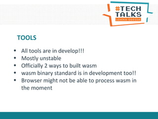 • All tools are in develop!!!
• Mostly unstable
• Officially 2 ways to built wasm
• wasm binary standard is in development too!!
• Browser might not be able to process wasm in
the moment
TOOLS
 