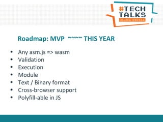 Roadmap: MVP ~~~~ THIS YEAR
• Any asm.js => wasm
• Validation
• Execution
• Module
• Text / Binary format
• Cross-browser support
• Polyfill-able in JS
 