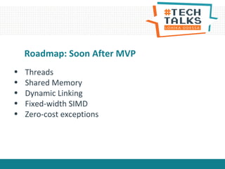 Roadmap: Soon After MVP
• Threads
• Shared Memory
• Dynamic Linking
• Fixed-width SIMD
• Zero-cost exceptions
 