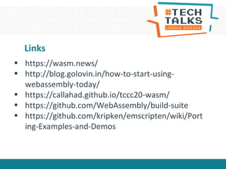 Links
• https://wasm.news/
• http://blog.golovin.in/how-to-start-using-
webassembly-today/
• https://callahad.github.io/tccc20-wasm/
• https://github.com/WebAssembly/build-suite
• https://github.com/kripken/emscripten/wiki/Port
ing-Examples-and-Demos
 