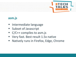 • Intermediate language
• Subset of Javascript
• C/C++ compiles to asm.js
• Very fast. Best result 1.5x native
• Natively runs in Firefox, Edge, Chrome
asm.js
 