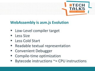 • Low-Level compiler target
• Less Size
• Less Cold Start
• Readable textual representation
• Convenient Debugger
• Compile-time optimization
• Bytecode instructions ~= CPU instructions
WebAssembly is asm.js Evolution
 