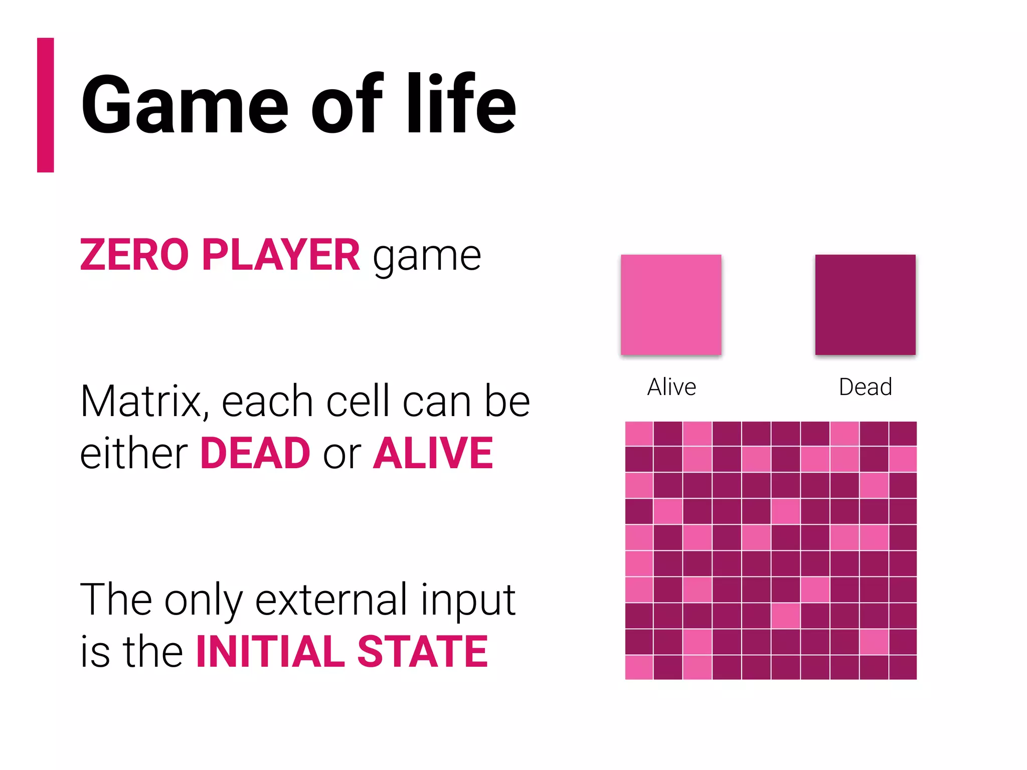 Game of life
ZERO PLAYER game
Matrix, each cell can be
either DEAD or ALIVE
The only external input
is the INITIAL STATE
Alive Dead
 
