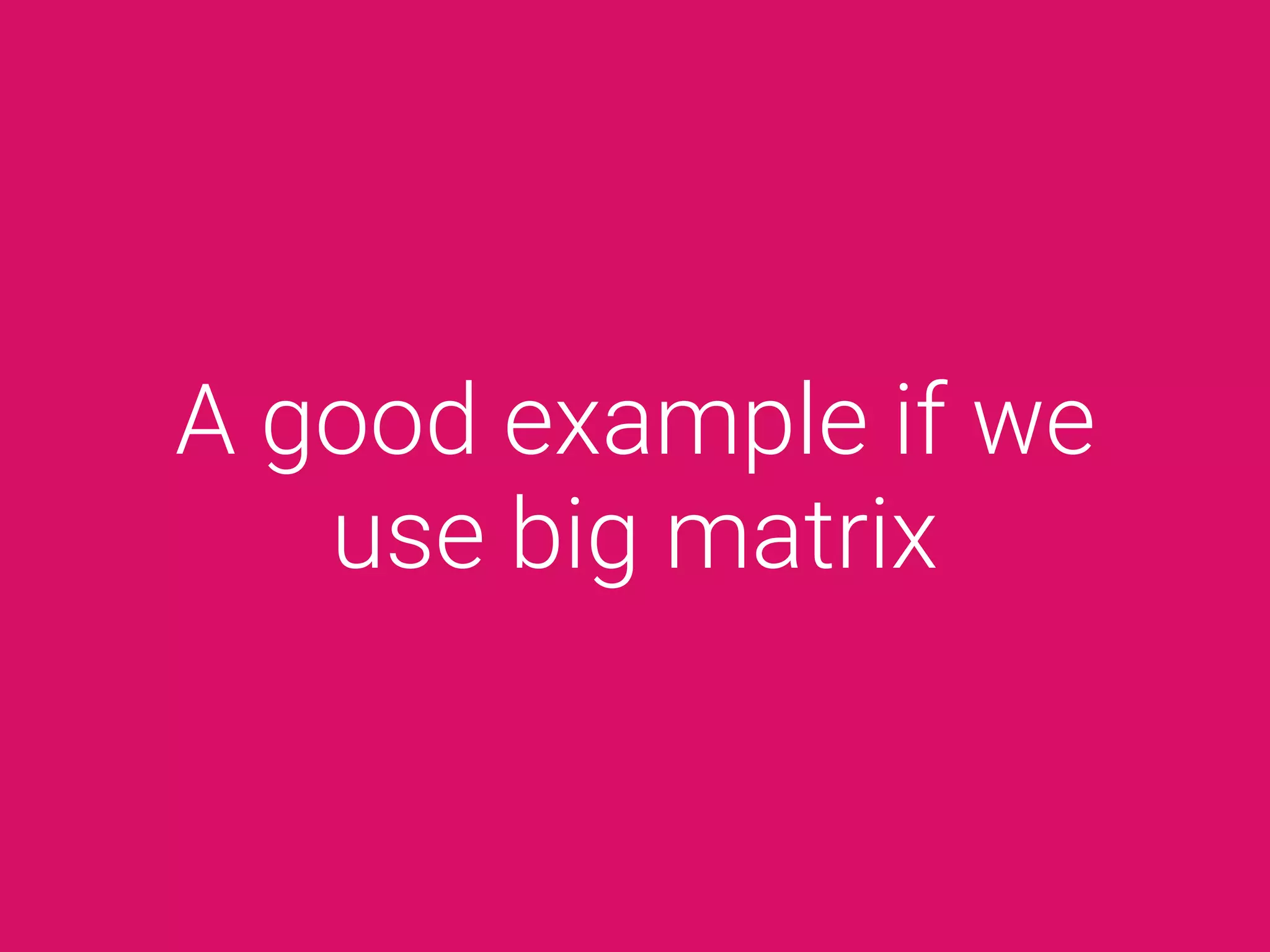 A good example if we
use big matrix
 