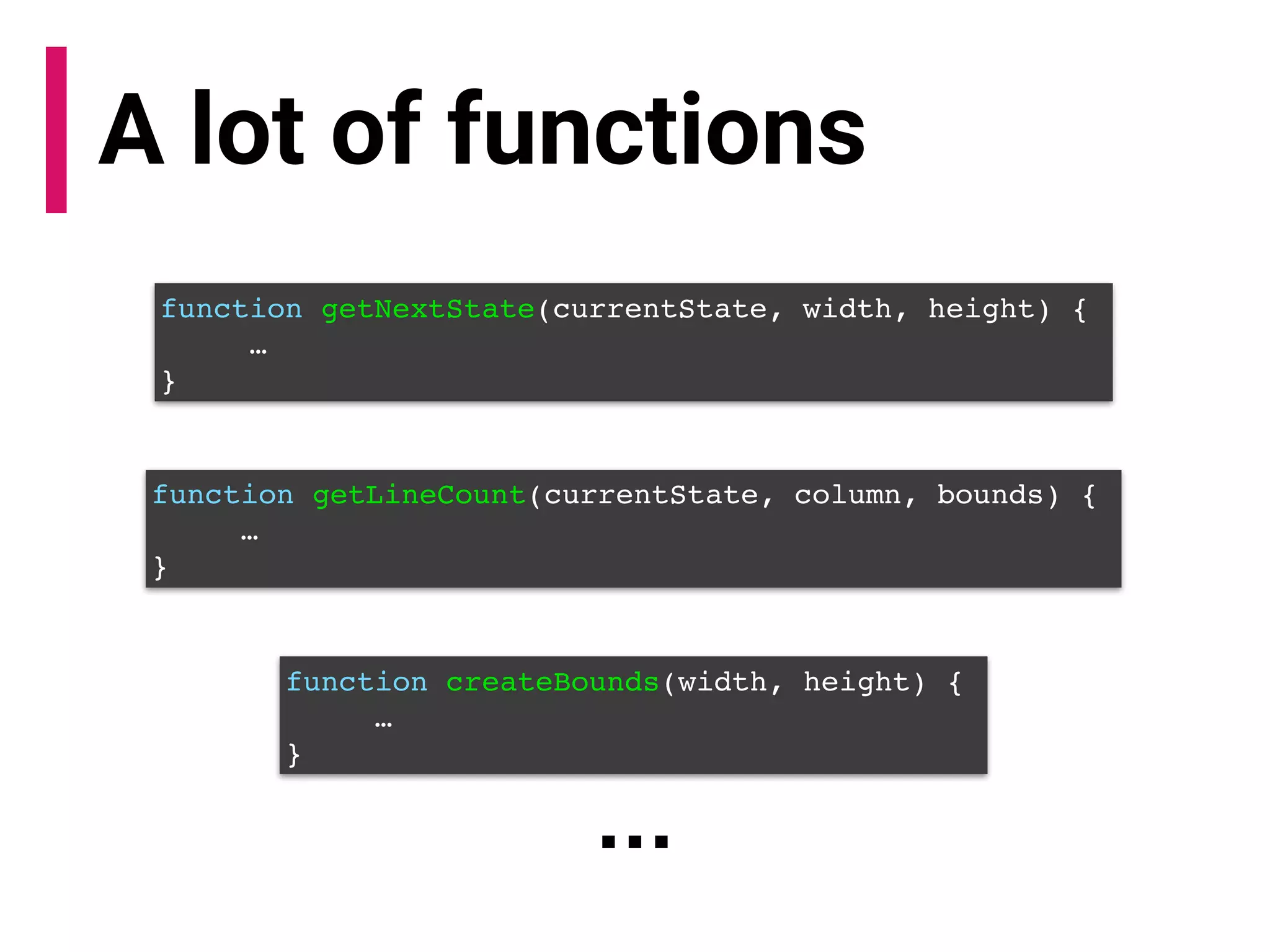 A lot of functions
function getNextState(currentState, width, height) {
…
}
function getLineCount(currentState, column, bounds) {
…
}
function createBounds(width, height) {
…
}
…
 