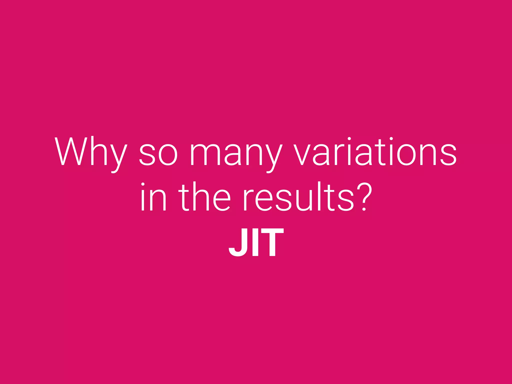 Why so many variations
in the results?
JIT
 