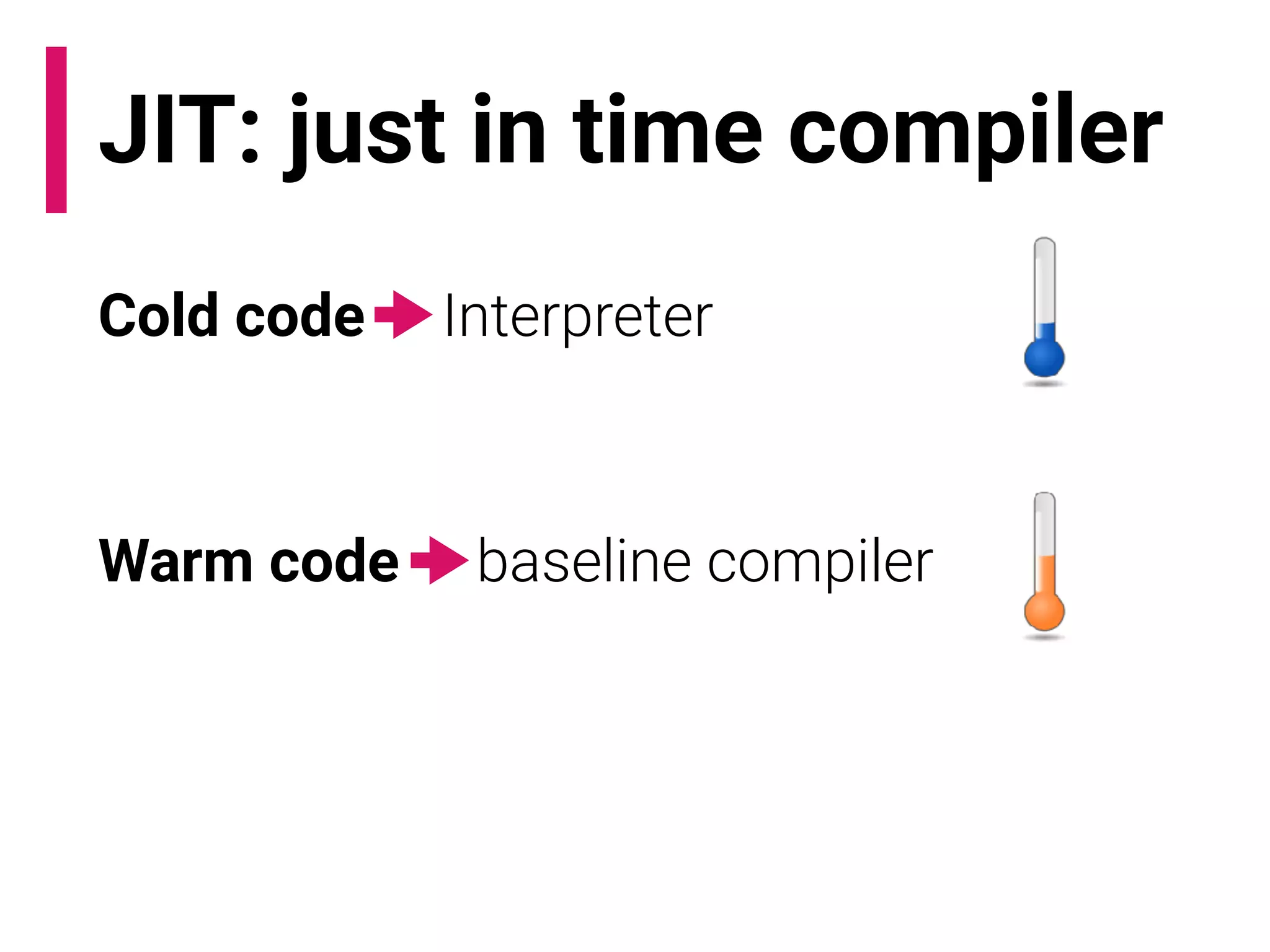JIT: just in time compiler
Cold code -> Interpreter
Warm code -> baseline compiler
Hot code -> optimising compiler
 