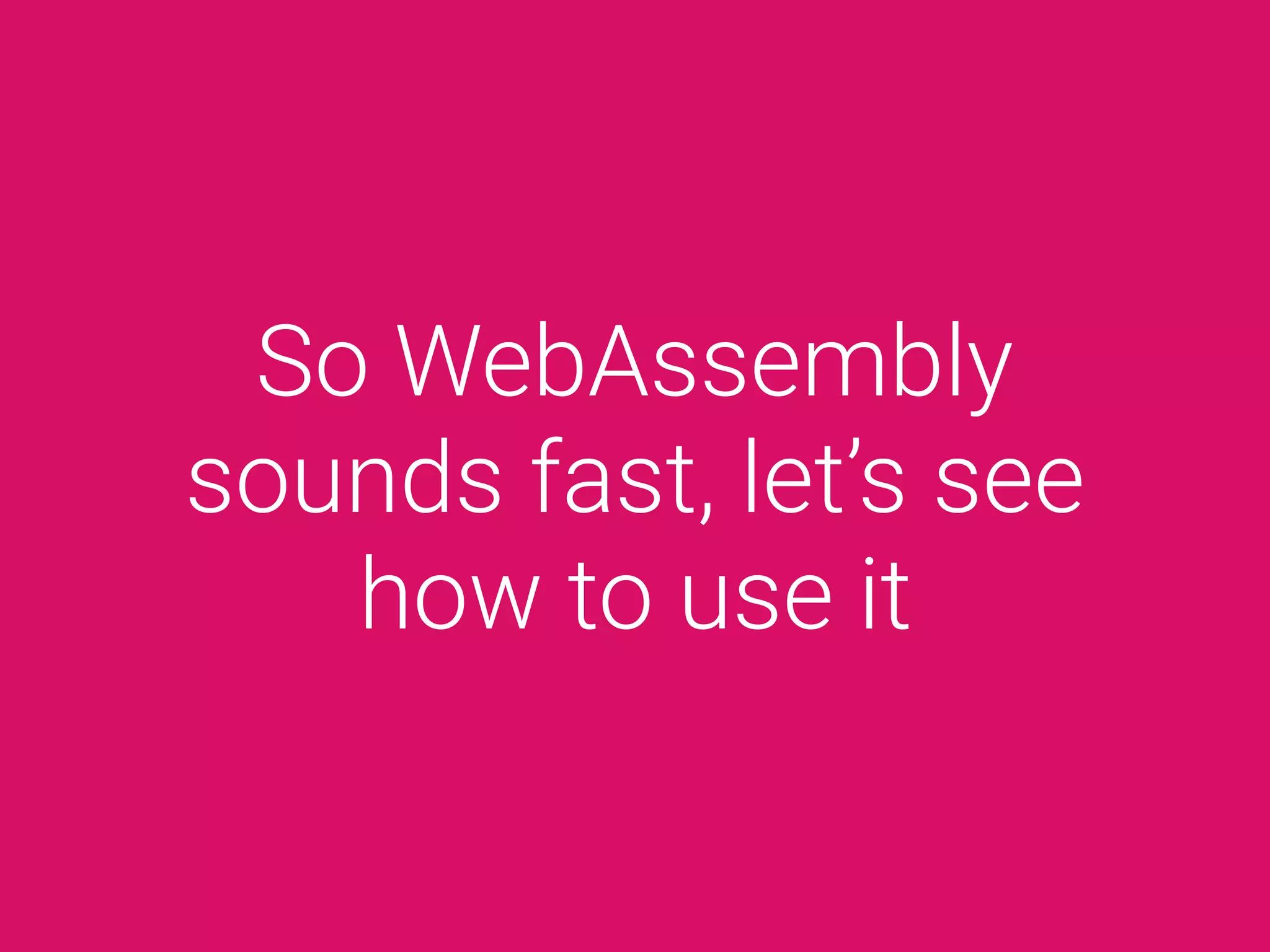 So WebAssembly
sounds fast, let’s see
how to use it
 