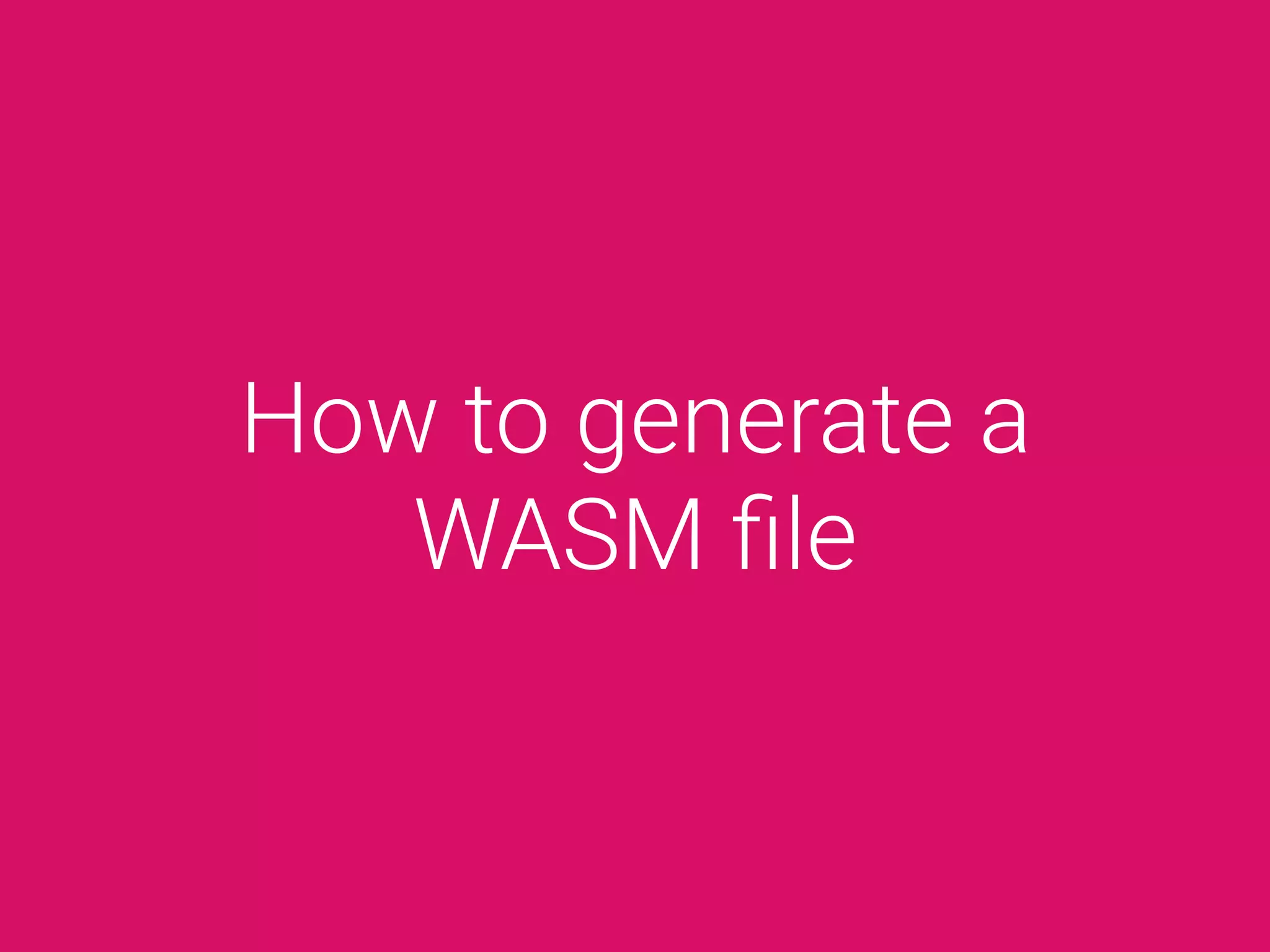 How to generate a
WASM ﬁle
 