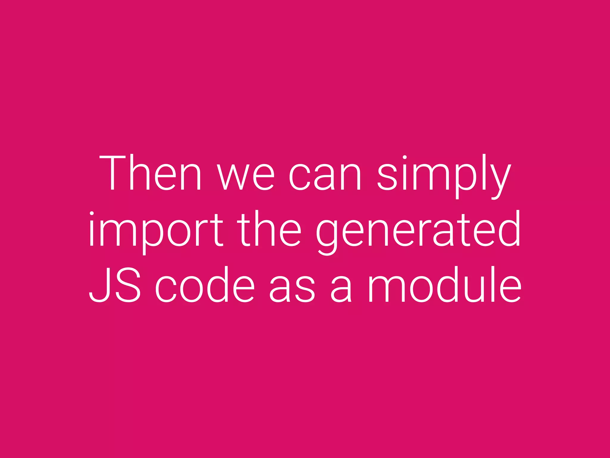 Then we can simply
import the generated
JS code as a module
 
