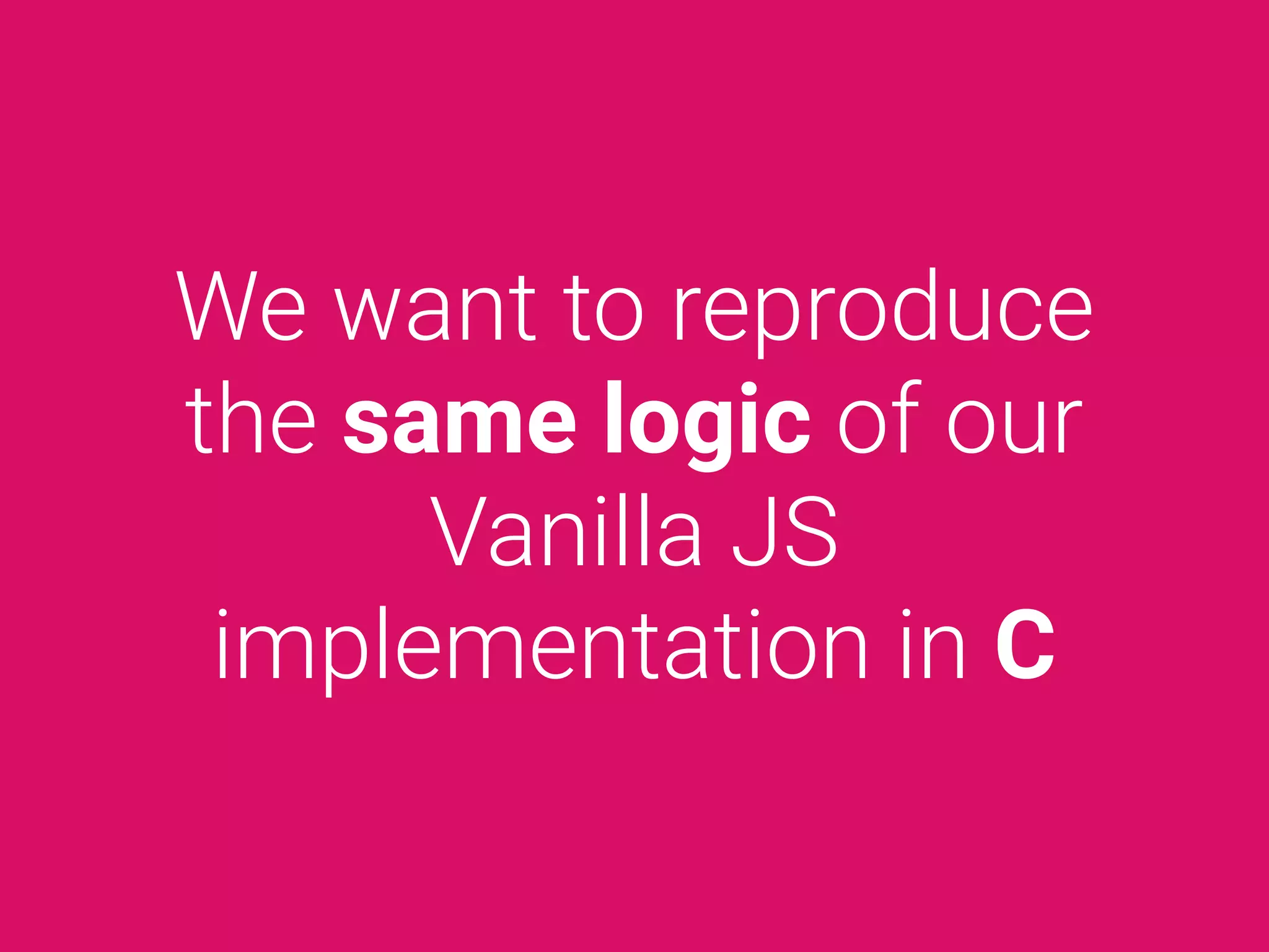 We want to reproduce
the same logic of our
Vanilla JS
implementation in C
 