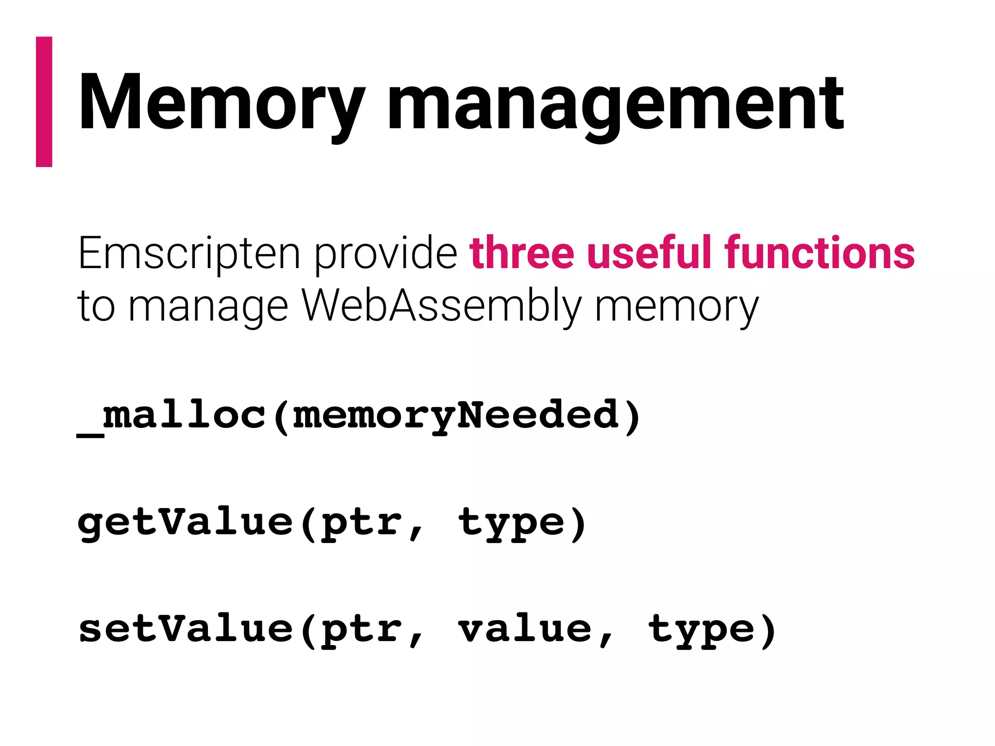 Memory management
Emscripten provide three useful functions
to manage WebAssembly memory
_malloc(memoryNeeded)
getValue(ptr, type)
setValue(ptr, value, type)
 