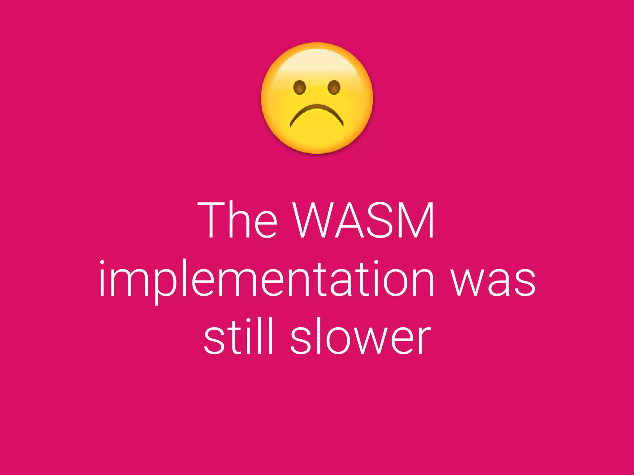 The WASM
implementation was
still slower
 