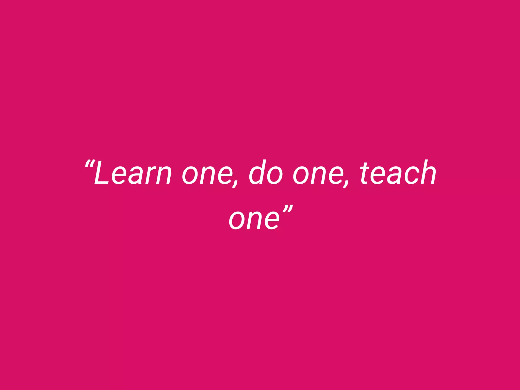 “Learn one, do one, teach
one”
 