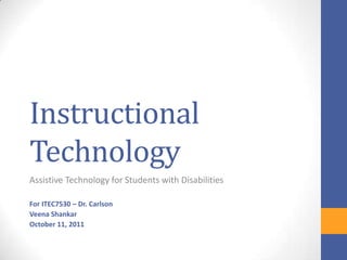 Instructional Technology Assistive Technology for Students with Disabilities For ITEC7530 – Dr. Carlson Veena Shankar October 11, 2011 