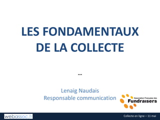 Collecte	en	ligne	– 11	mai
LES	FONDAMENTAUX	
DE	LA	COLLECTE
--
Lenaig	Naudais
Responsable	communication
 