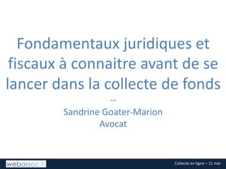 Collecte	en	ligne	– 11	mai
Fondamentaux	juridiques	et	
fiscaux	à	connaitre	avant	de	se	
lancer	dans	la	collecte	de	fonds
--
Sandrine	Goater-Marion
Avocat
 