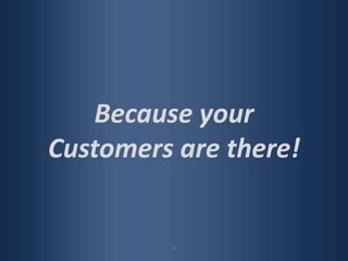 6Because your Customers are there!