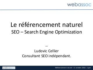 Référencement naturel - 11 octobre 2016 – Lyon
Le référencement naturel
SEO – Search Engine Optimization
--
Ludovic Cellier
Consultant SEO indépendant.
 