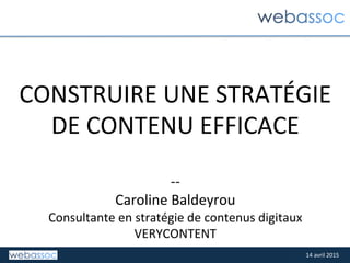 29	
  janvier	
  2015	
  29	
  janvier	
  2015	
  
CONSTRUIRE	
  UNE	
  STRATÉGIE	
  	
  
DE	
  CONTENU	
  EFFICACE	
  
	
  
-­‐-­‐	
  
Caroline	
  Baldeyrou	
  
Consultante	
  en	
  stratégie	
  de	
  contenus	
  digitaux	
  	
  
VERYCONTENT	
  
14	
  avril	
  2015	
  
 