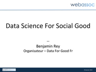 29	
  janvier	
  2015	
  29	
  janvier	
  2015	
  
Data	
  Science	
  For	
  Social	
  Good	
  
	
  
-­‐-­‐	
  
Benjamin	
  Rey	
  
Organisateur	
  –	
  Data	
  For	
  Good	
  Fr	
  
 