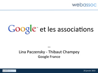 29	
  janvier	
  2015	
  29	
  janvier	
  2015	
  
-­‐-­‐	
  
Lina	
  Paczensky	
  -­‐	
  Thibaut	
  Champey	
  	
  
Google	
  France	
  
	
  
et	
  les	
  associaCons	
  
 