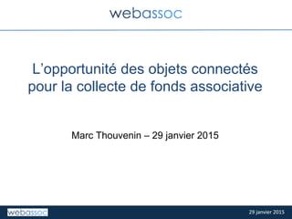 29	
  janvier	
  2015	
  29	
  janvier	
  2015	
  
L’opportunité des objets connectés
pour la collecte de fonds associative
Marc Thouvenin – 29 janvier 2015
 