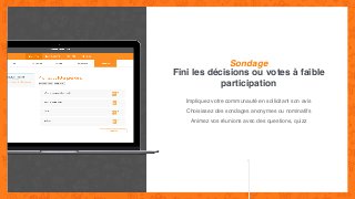 Fini les décisions ou votes à faible
participation
Sondage
Impliquez votre communauté en sollicitant son avis
Choisissez des sondages anonymes ou nominatifs
Animez vos réunions avec des questions, quizz
 